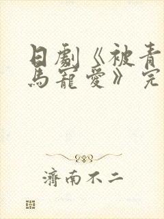 日剧《被青梅竹马宠爱》完整版免费