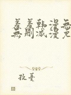 羞羞韩漫无羞遮无删减漫免费