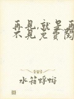 再见,就是再也不见免费阅读