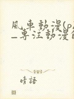 风车动漫(p)_专注动漫的门户官