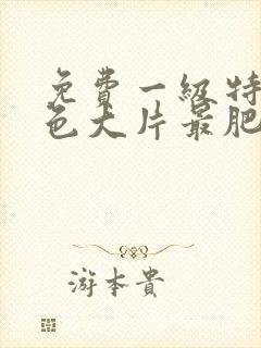 免费一级特黄特色大片最肥的免费