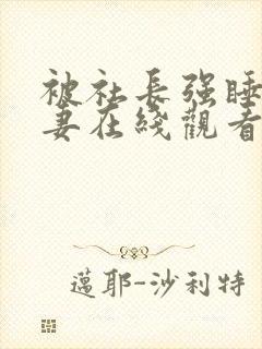 被社长强睡的人妻在线观看