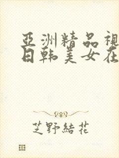 亚洲精品视频中日韩美女在线
