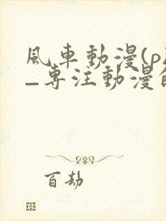 风车动漫(p)_专注动漫的门户网站动漫