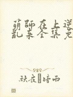 萌师在上逆徒别乱来全集免费阅读