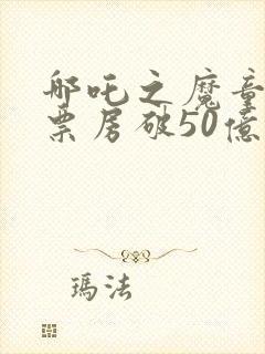 哪吒之魔童降世票房破50亿封面