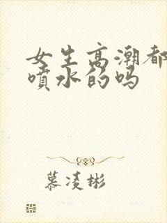 女生高潮都是会喷水的吗