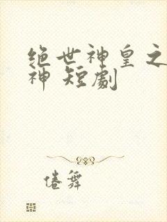 绝世神皇之第一神 短剧