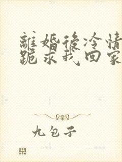 离婚后冷情前夫跪求我回家免费阅读封面