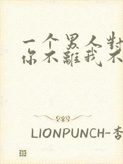 一个男人对你说你不离我不弃