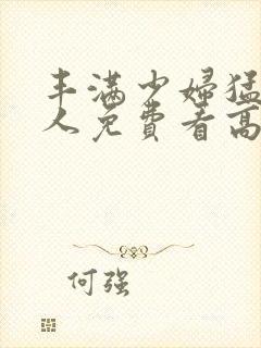 丰满少妇猛烈进人免费看高潮