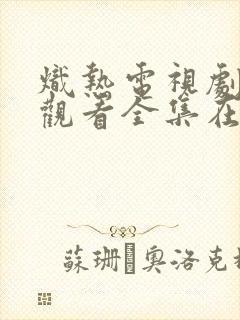 炽热电视剧免费观看全集在线播放国