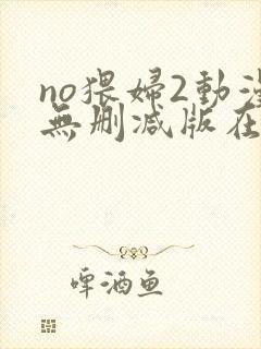 no猥妇2动漫无删减版在线观看