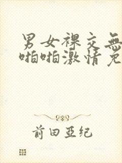 男女裸交无遮挡啪啪激情免费