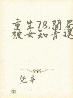 重生78,开局被女知青退婚