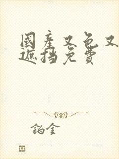 国产又色又爽无遮挡免费