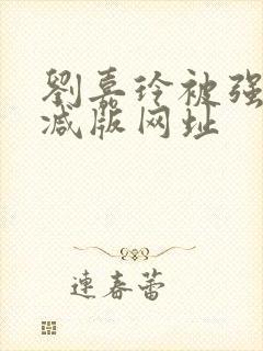 刘嘉玲被强未删减版网址