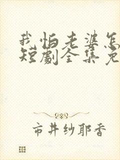 我怕老婆怎么了短剧全集免费观看