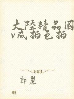 大陆精品国产av成拍色拍