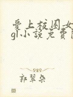 爱上校园女老大gl小说免费阅读