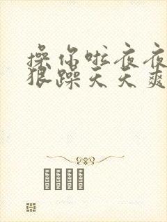 操你啦夜夜操狠狠躁天天爽