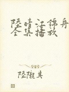 陆晴江锦舟短剧全集播放