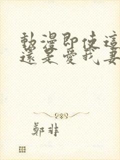 动漫即使这样我还是爱我妻子