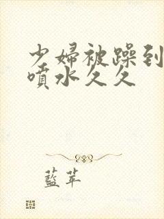 少妇被躁到高潮喷水久久