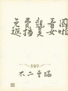 免费观看国产无遮挡美女啪啪啪啪