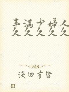 丰满少妇人妻久久久久久久久