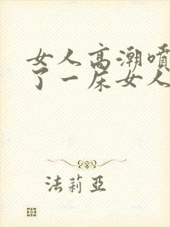 女人高潮喷水喷了一床女人高潮喷水