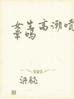 女生高潮喷水正常吗