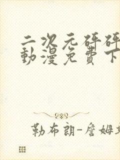 二次元砰砰砰的动漫免费下载