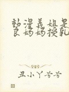 动漫义姐是不是良妈妈授乳期