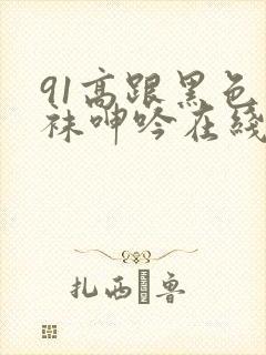 91高跟黑色丝袜呻吟在线观看