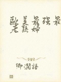 欧美最强最大胆老熟妇
