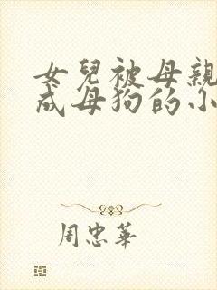 女儿被母亲调教成母狗的小说