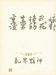 重生后我嫁给了渣男的死对头大结局