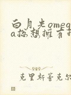 白月光omega总想拥有我gl