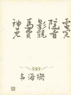 神马影院电视剧免费观看完整版长相