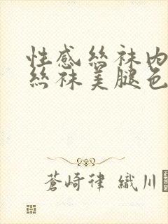 性感丝袜内丝黑丝袜美腿色日b片