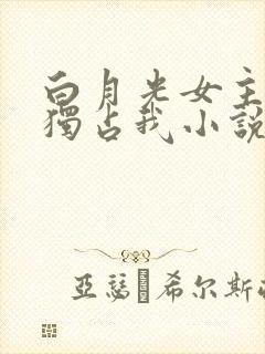 白月光女主总想独占我小说免费阅读