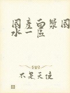 国产白浆国产喷水一区