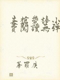 夹枪带棒小说免费阅读无弹窗笔趣