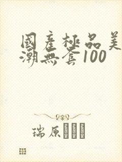 国产极品美女高潮无套100