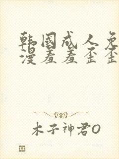 韩国成人免费动漫羞羞歪歪韩漫画