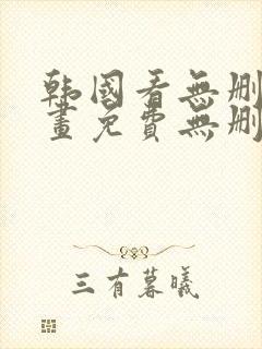 韩国看无删减漫画免费无删减