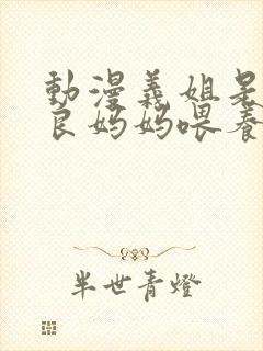 动漫义姐是不是良妈妈喂养中第一集