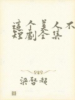 这个美人不好惹短剧全集