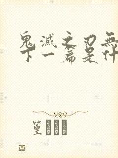 鬼灭之刃无限城下一篇是什么